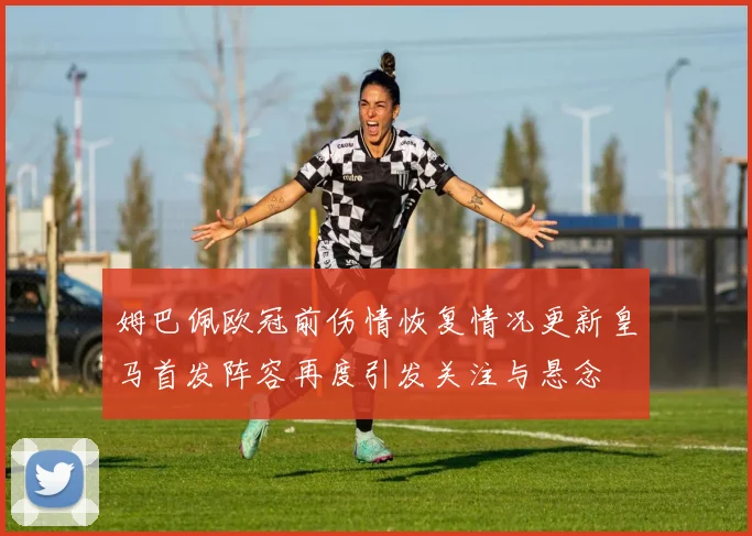姆巴佩欧冠前伤情恢复情况更新皇马首发阵容再度引发关注与悬念