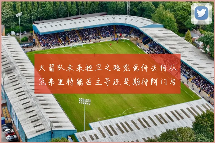 火箭队未来控卫之路究竟何去何从范弗里特能否主导还是期待阿门与谢泼德崛起