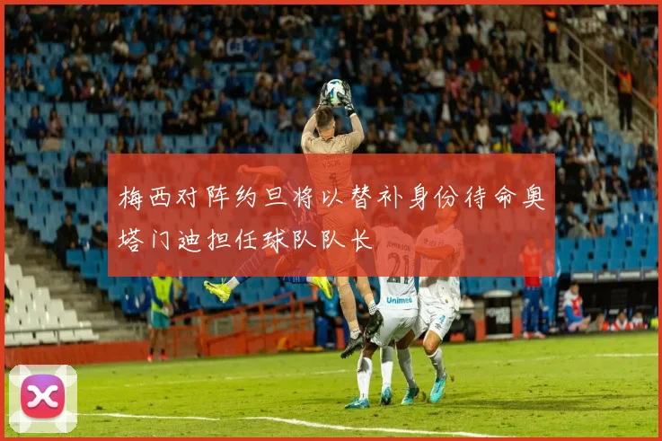 梅西对阵约旦将以替补身份待命奥塔门迪担任球队队长