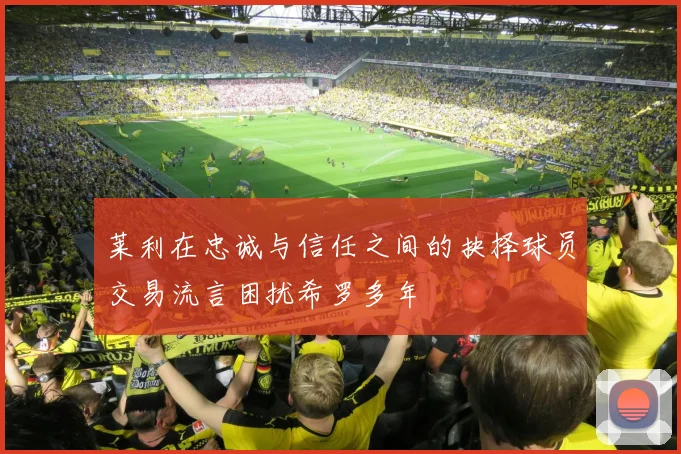 莱利在忠诚与信任之间的抉择球员交易流言困扰希罗多年