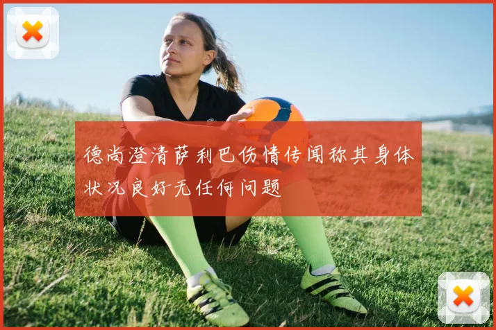 德尚澄清萨利巴伤情传闻称其身体状况良好无任何问题