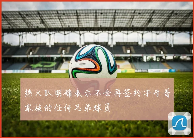 热火队明确表示不会再签约字母哥家族的任何兄弟球员
