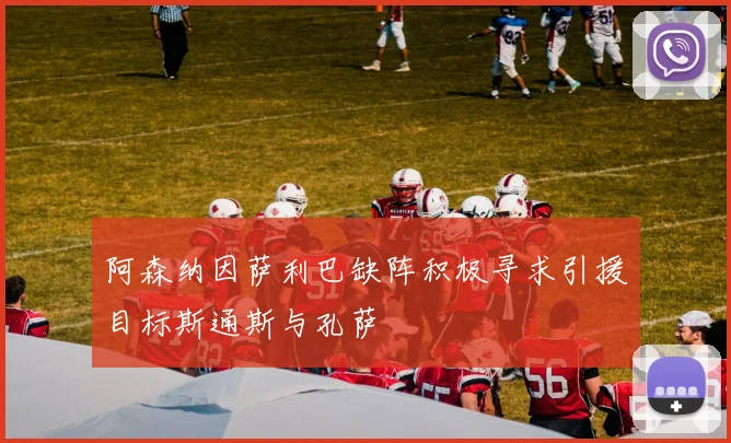 阿森纳因萨利巴缺阵积极寻求引援目标斯通斯与孔萨
