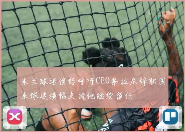 米兰球迷愤怒呼吁CEO弗拉尼辞职国米球迷横幅支持他继续留任