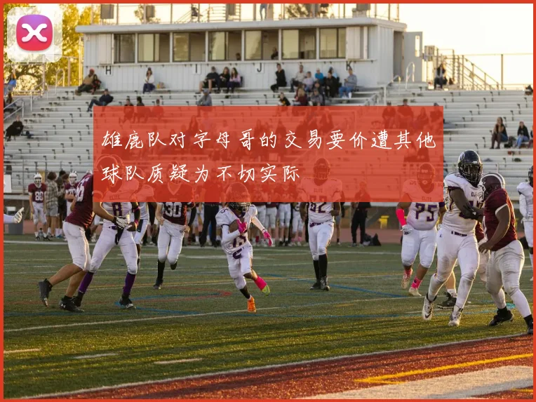 雄鹿队对字母哥的交易要价遭其他球队质疑为不切实际
