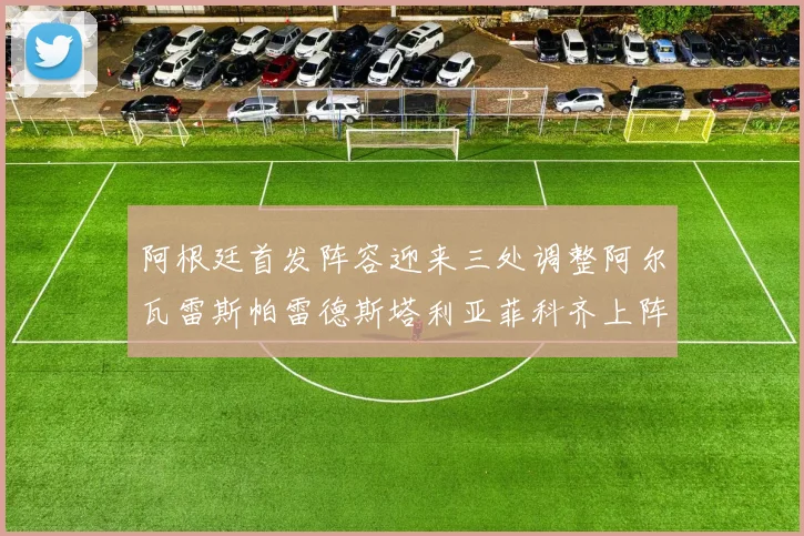 阿根廷首发阵容迎来三处调整阿尔瓦雷斯帕雷德斯塔利亚菲科齐上阵