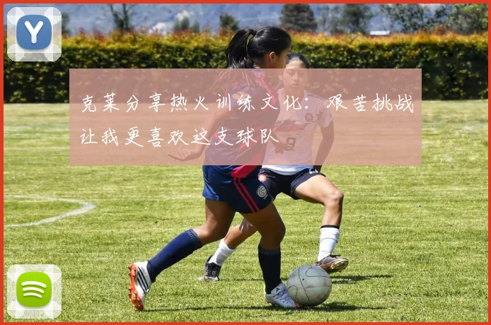 克莱分享热火训练文化：艰苦挑战让我更喜欢这支球队