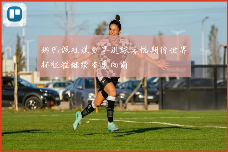 姆巴佩社媒分享进球喜悦期待世界杯征程继续奋勇向前