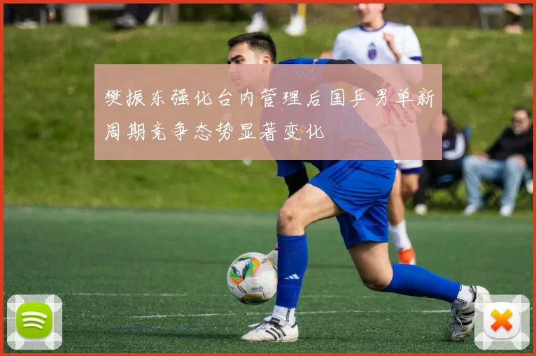 樊振东强化台内管理后国乒男单新周期竞争态势显著变化