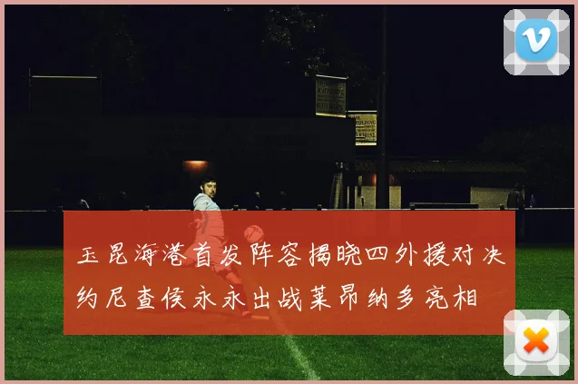 玉昆海港首发阵容揭晓四外援对决约尼查侯永永出战莱昂纳多亮相