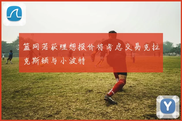 篮网若获理想报价将考虑交易克拉克斯顿与小波特