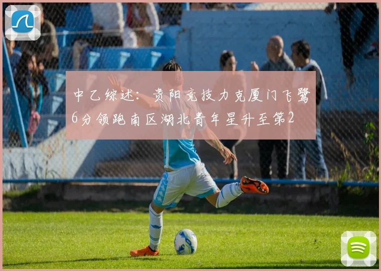 中乙综述：贵阳竞技力克厦门飞鹭6分领跑南区湖北青年星升至第2