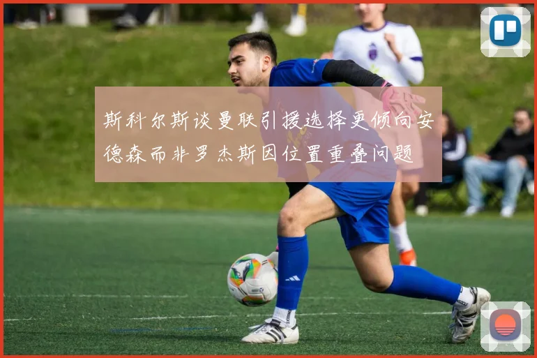 斯科尔斯谈曼联引援选择更倾向安德森而非罗杰斯因位置重叠问题