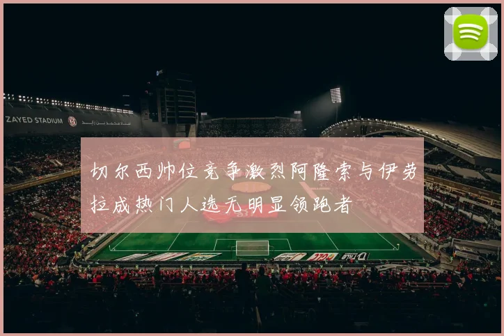 切尔西帅位竞争激烈阿隆索与伊劳拉成热门人选无明显领跑者