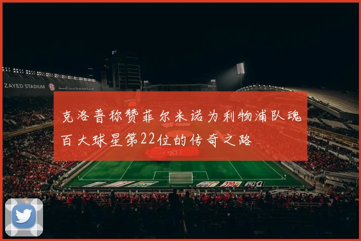 克洛普称赞菲尔米诺为利物浦队魂百大球星第22位的传奇之路