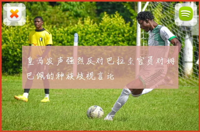 皇马发声强烈反对巴拉圭官员对姆巴佩的种族歧视言论