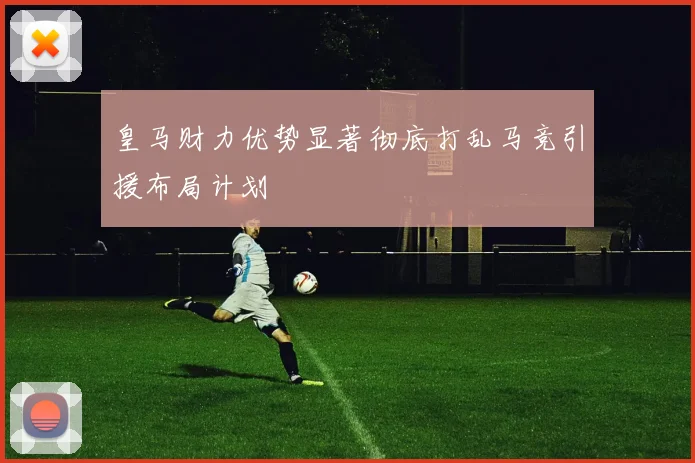皇马财力优势显著彻底打乱马竞引援布局计划