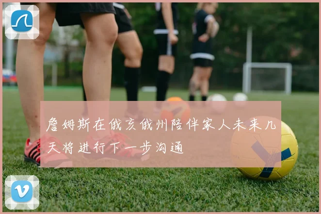 詹姆斯在俄亥俄州陪伴家人未来几天将进行下一步沟通