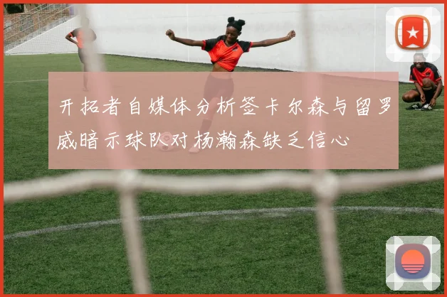 开拓者自媒体分析签卡尔森与留罗威暗示球队对杨瀚森缺乏信心
