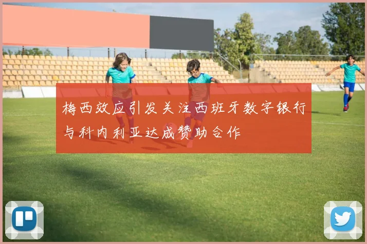 梅西效应引发关注西班牙数字银行与科内利亚达成赞助合作