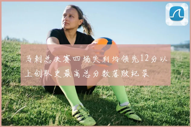 马刺总决赛四场失利均领先12分以上创队史最高总分数落败纪录