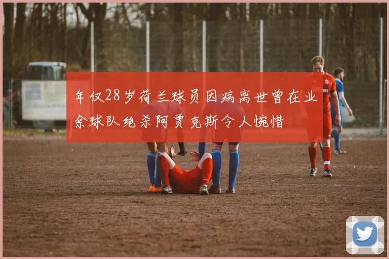 年仅28岁荷兰球员因病离世曾在业余球队绝杀阿贾克斯令人惋惜