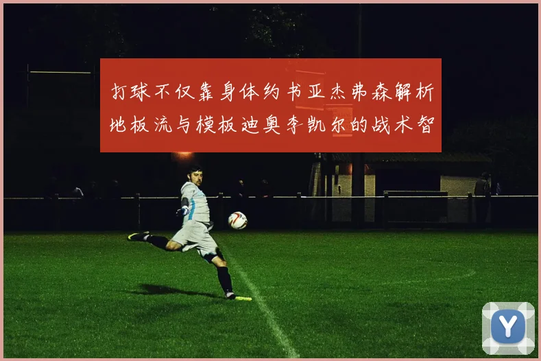 打球不仅靠身体约书亚杰弗森解析地板流与模板迪奥李凯尔的战术智慧