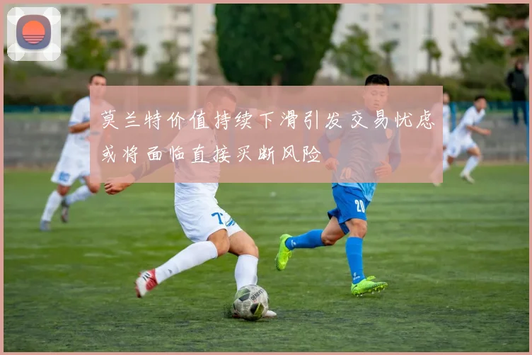 莫兰特价值持续下滑引发交易忧虑或将面临直接买断风险