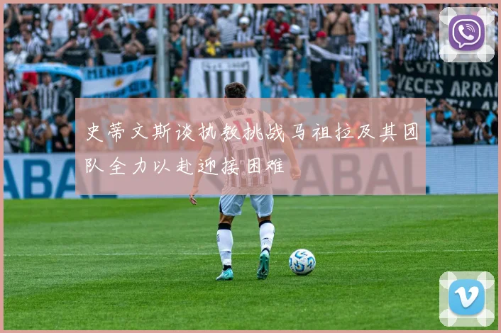 史蒂文斯谈执教挑战马祖拉及其团队全力以赴迎接困难