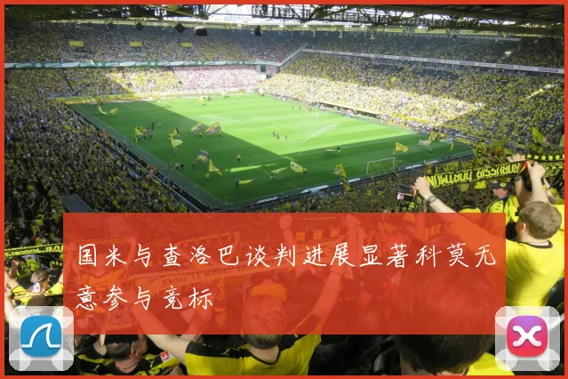 国米与查洛巴谈判进展显著科莫无意参与竞标