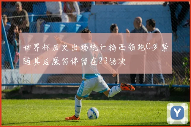 世界杯历史出场统计梅西领跑C罗紧随其后魔笛停留在23场次