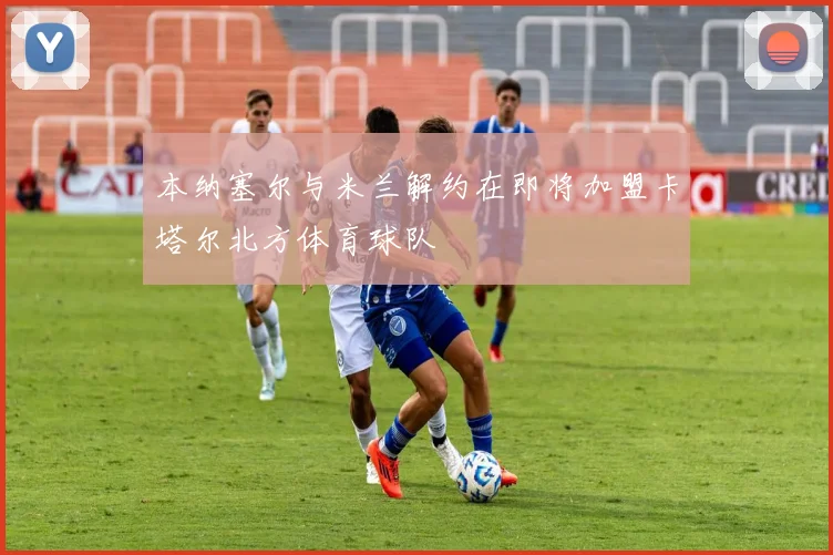本纳塞尔与米兰解约在即将加盟卡塔尔北方体育球队