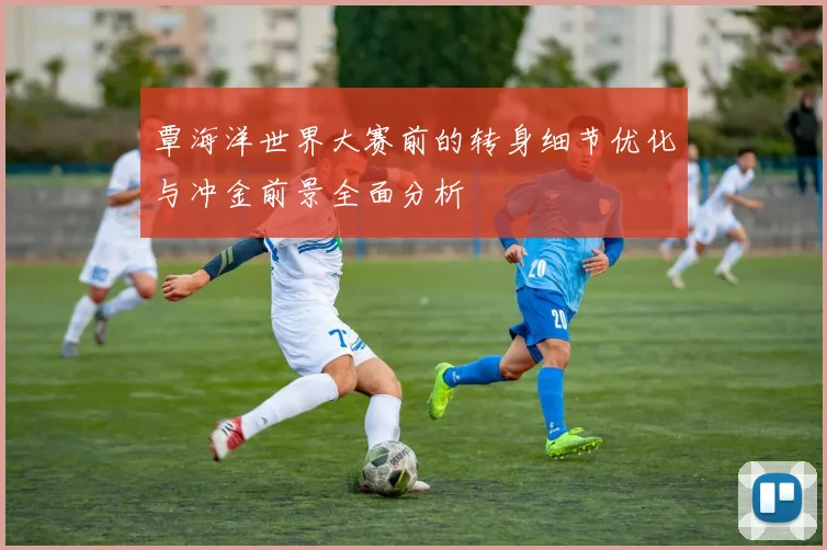 覃海洋世界大赛前的转身细节优化与冲金前景全面分析
